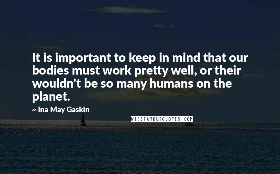 Ina May Gaskin Quotes: It is important to keep in mind that our bodies must work pretty well, or their wouldn't be so many humans on the planet.