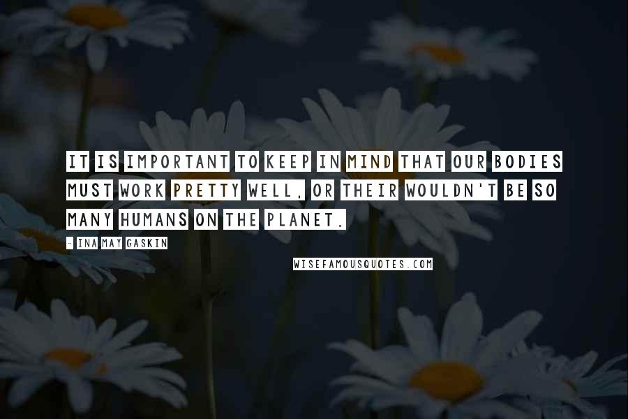 Ina May Gaskin Quotes: It is important to keep in mind that our bodies must work pretty well, or their wouldn't be so many humans on the planet.