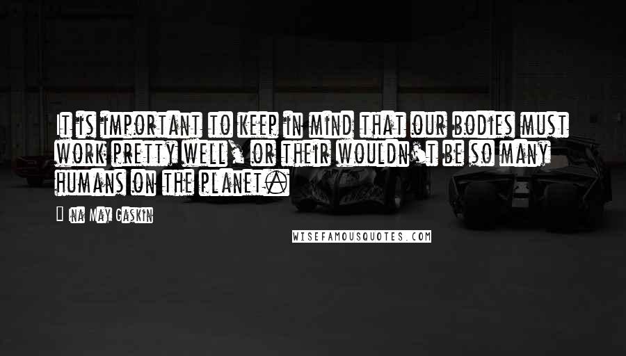 Ina May Gaskin Quotes: It is important to keep in mind that our bodies must work pretty well, or their wouldn't be so many humans on the planet.