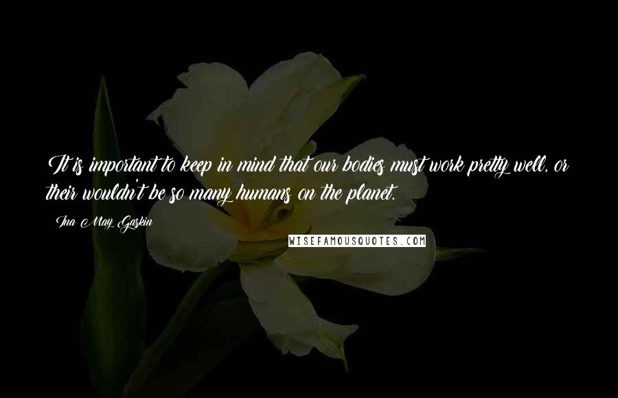 Ina May Gaskin Quotes: It is important to keep in mind that our bodies must work pretty well, or their wouldn't be so many humans on the planet.