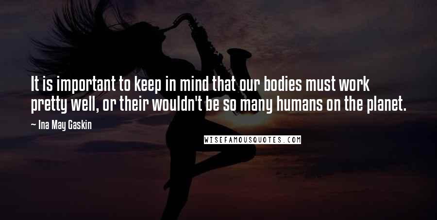 Ina May Gaskin Quotes: It is important to keep in mind that our bodies must work pretty well, or their wouldn't be so many humans on the planet.