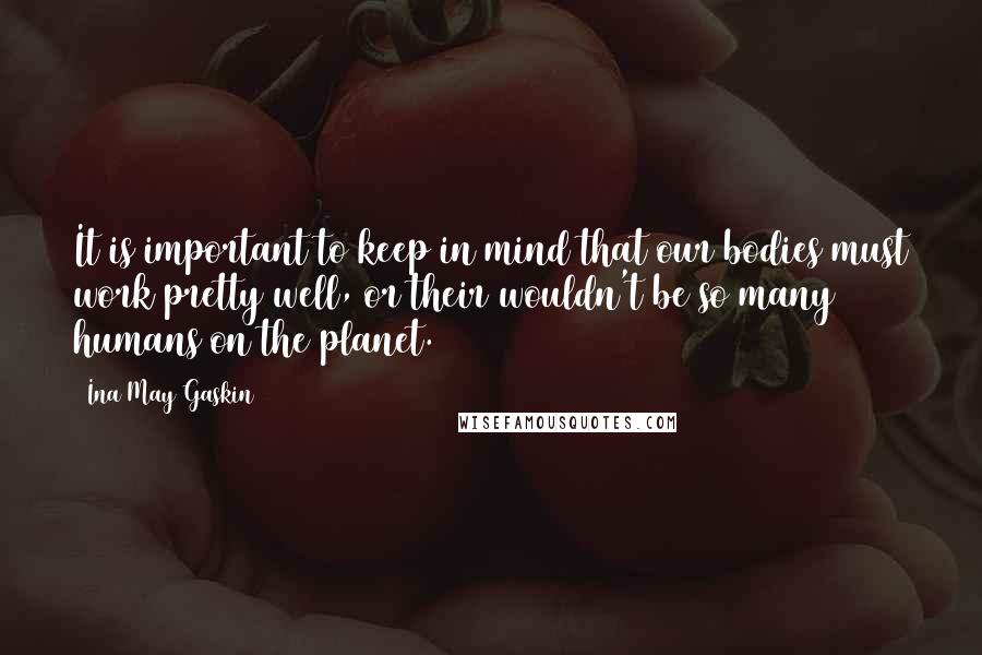 Ina May Gaskin Quotes: It is important to keep in mind that our bodies must work pretty well, or their wouldn't be so many humans on the planet.