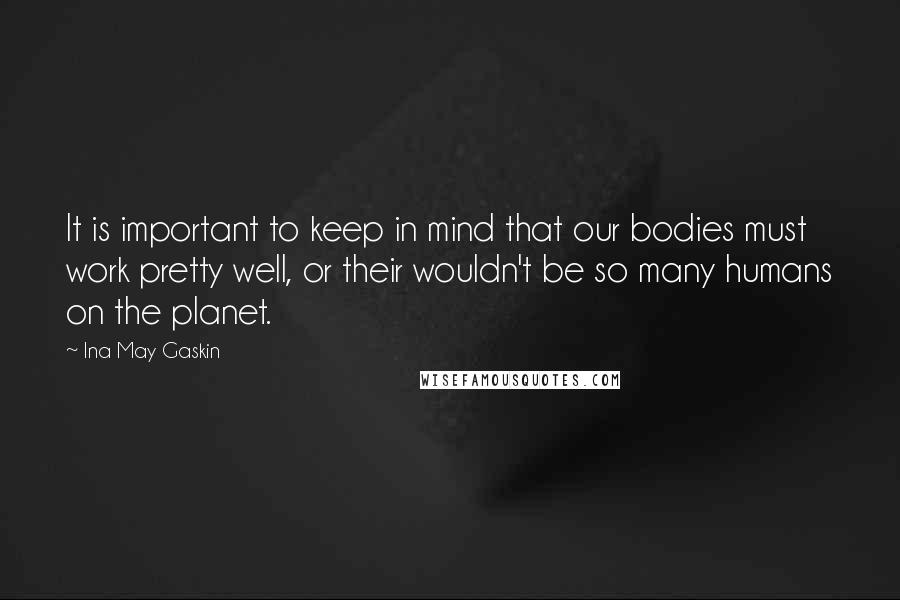 Ina May Gaskin Quotes: It is important to keep in mind that our bodies must work pretty well, or their wouldn't be so many humans on the planet.
