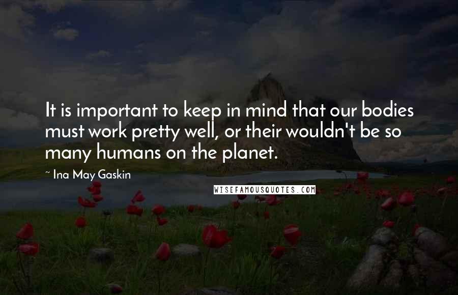 Ina May Gaskin Quotes: It is important to keep in mind that our bodies must work pretty well, or their wouldn't be so many humans on the planet.