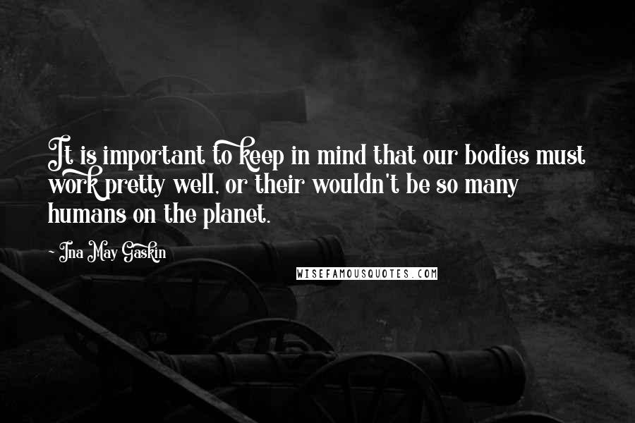 Ina May Gaskin Quotes: It is important to keep in mind that our bodies must work pretty well, or their wouldn't be so many humans on the planet.