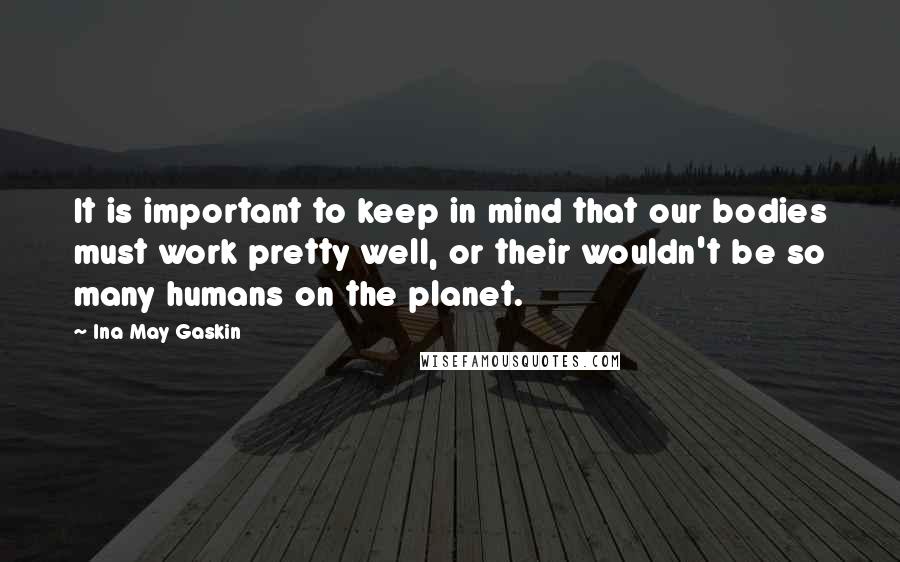 Ina May Gaskin Quotes: It is important to keep in mind that our bodies must work pretty well, or their wouldn't be so many humans on the planet.