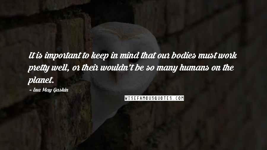 Ina May Gaskin Quotes: It is important to keep in mind that our bodies must work pretty well, or their wouldn't be so many humans on the planet.