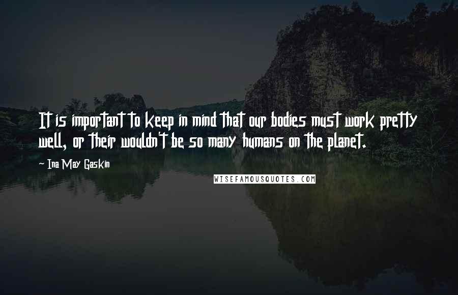 Ina May Gaskin Quotes: It is important to keep in mind that our bodies must work pretty well, or their wouldn't be so many humans on the planet.