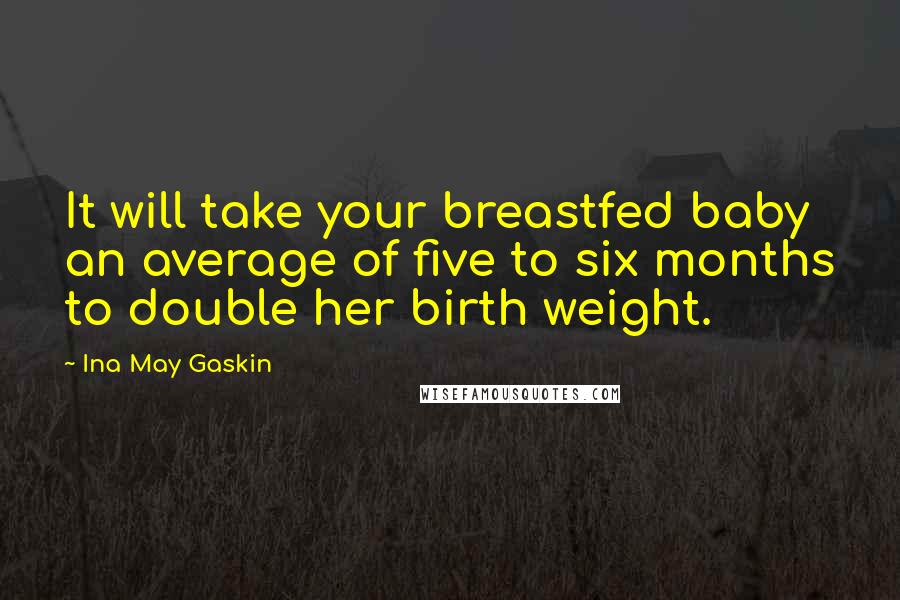 Ina May Gaskin Quotes: It will take your breastfed baby an average of five to six months to double her birth weight.