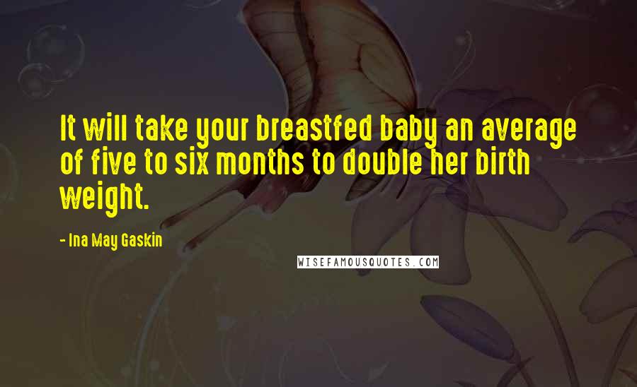 Ina May Gaskin Quotes: It will take your breastfed baby an average of five to six months to double her birth weight.