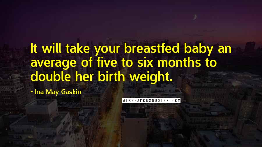 Ina May Gaskin Quotes: It will take your breastfed baby an average of five to six months to double her birth weight.