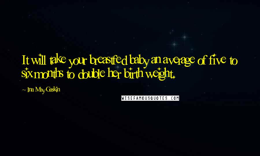 Ina May Gaskin Quotes: It will take your breastfed baby an average of five to six months to double her birth weight.