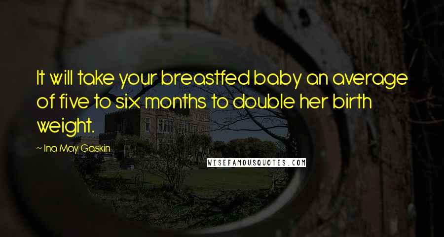 Ina May Gaskin Quotes: It will take your breastfed baby an average of five to six months to double her birth weight.