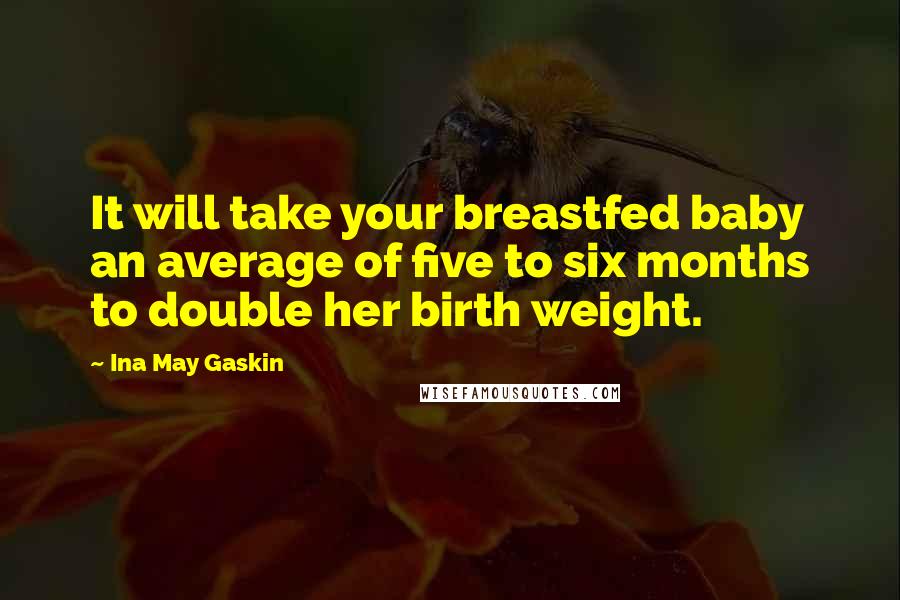 Ina May Gaskin Quotes: It will take your breastfed baby an average of five to six months to double her birth weight.