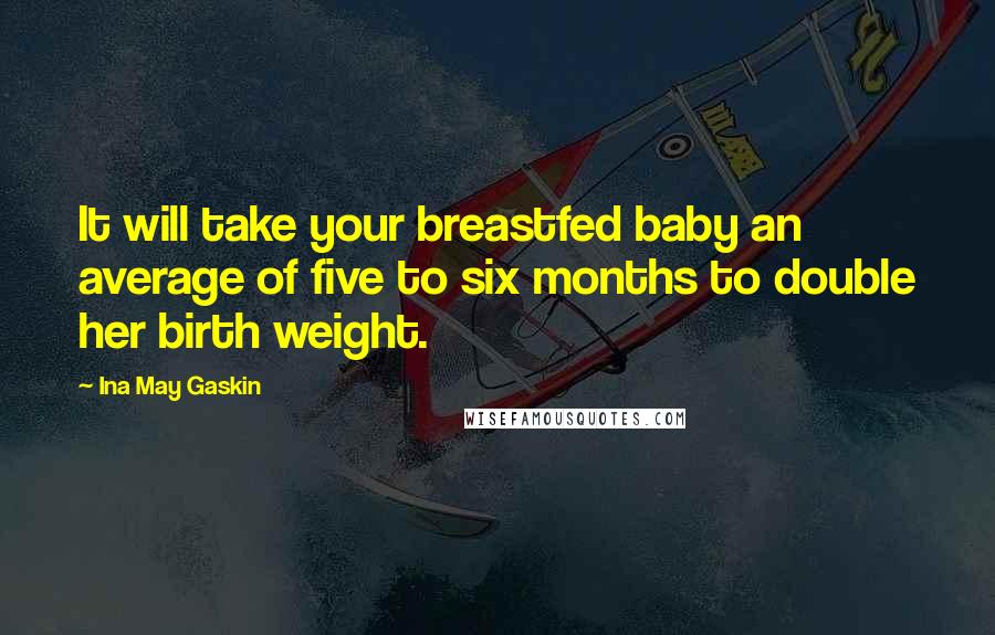 Ina May Gaskin Quotes: It will take your breastfed baby an average of five to six months to double her birth weight.