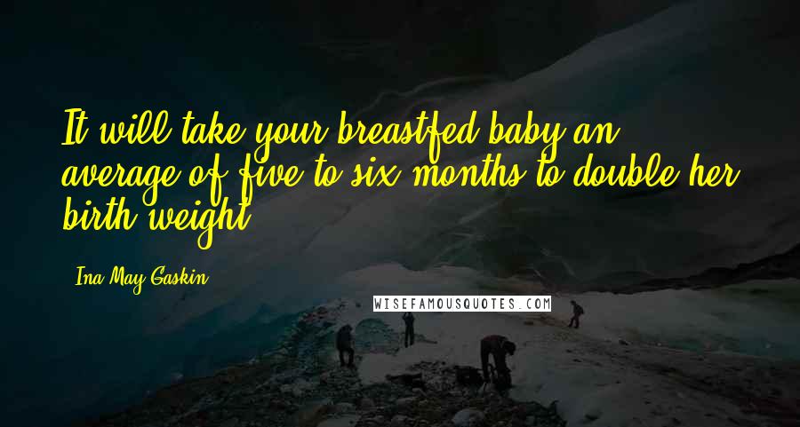 Ina May Gaskin Quotes: It will take your breastfed baby an average of five to six months to double her birth weight.