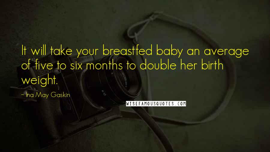 Ina May Gaskin Quotes: It will take your breastfed baby an average of five to six months to double her birth weight.