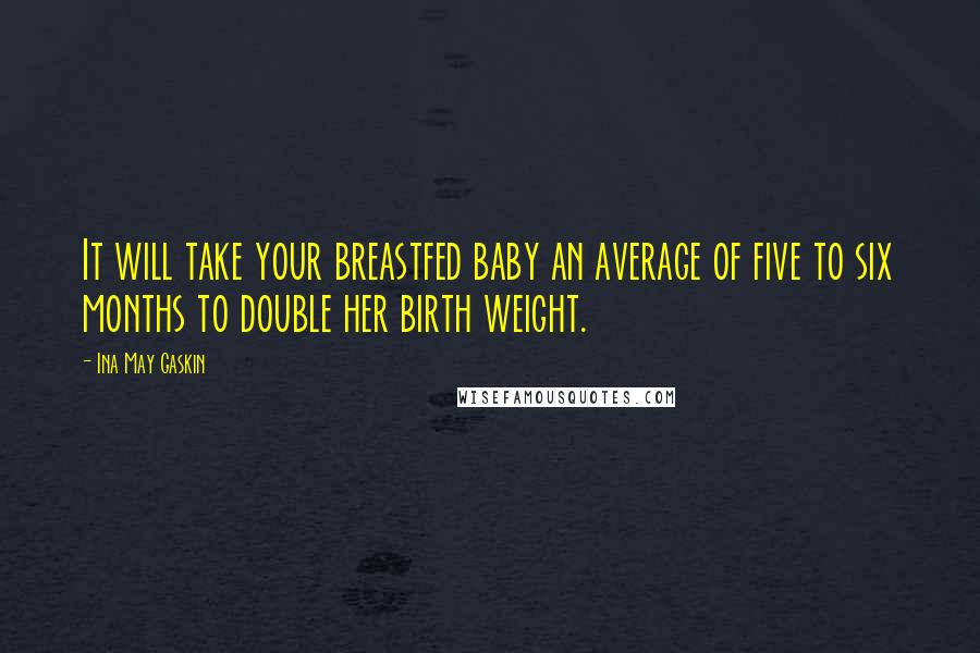 Ina May Gaskin Quotes: It will take your breastfed baby an average of five to six months to double her birth weight.