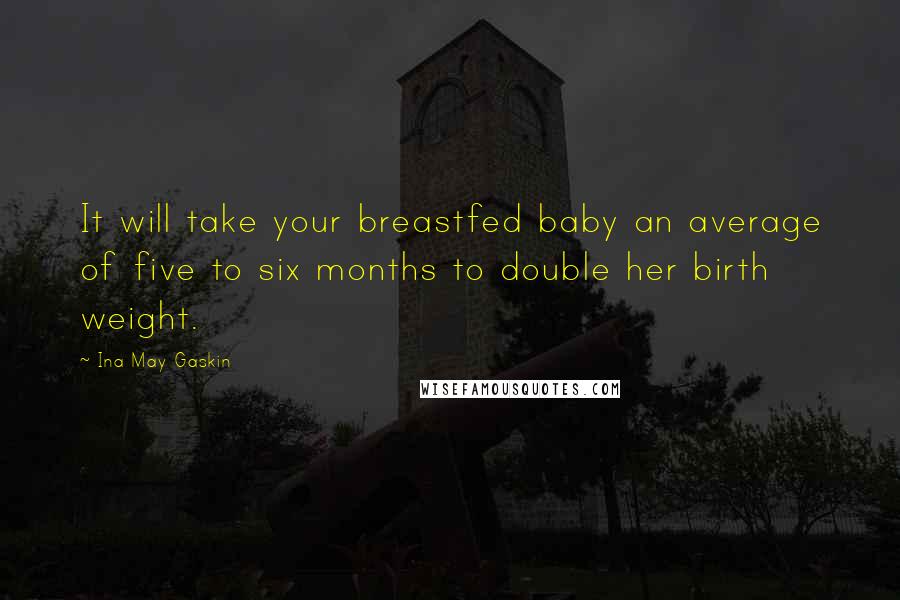 Ina May Gaskin Quotes: It will take your breastfed baby an average of five to six months to double her birth weight.