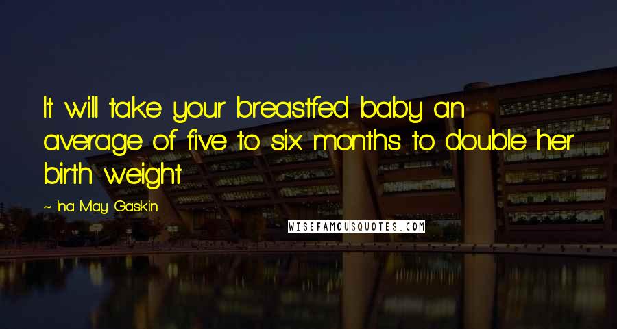 Ina May Gaskin Quotes: It will take your breastfed baby an average of five to six months to double her birth weight.