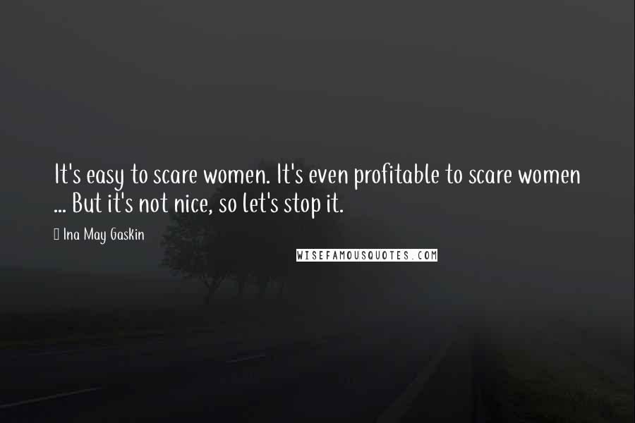 Ina May Gaskin Quotes: It's easy to scare women. It's even profitable to scare women ... But it's not nice, so let's stop it.