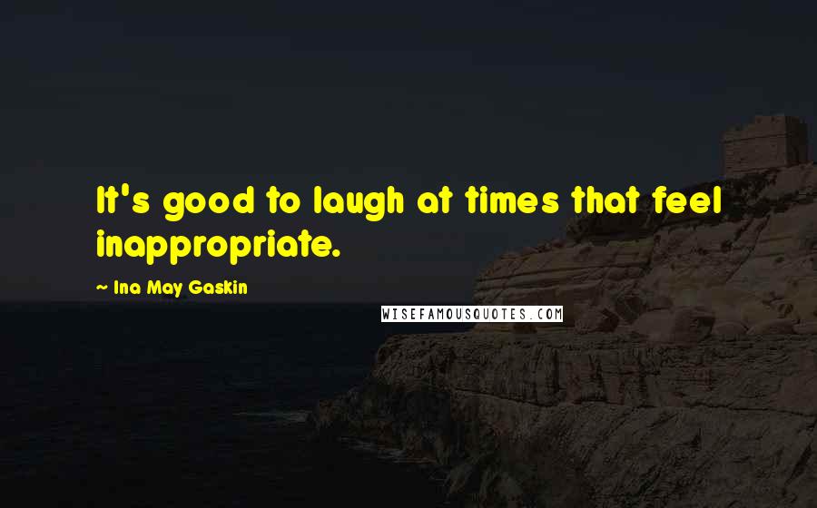 Ina May Gaskin Quotes: It's good to laugh at times that feel inappropriate.