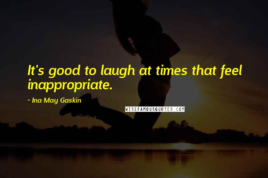 Ina May Gaskin Quotes: It's good to laugh at times that feel inappropriate.