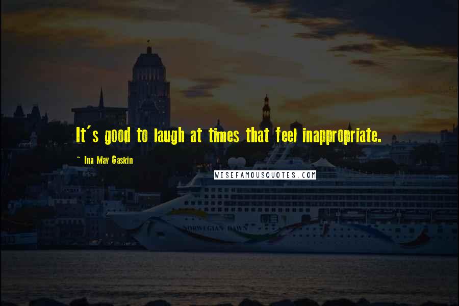 Ina May Gaskin Quotes: It's good to laugh at times that feel inappropriate.
