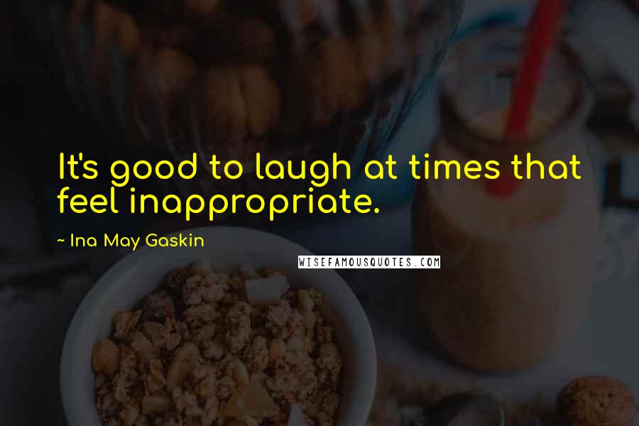 Ina May Gaskin Quotes: It's good to laugh at times that feel inappropriate.