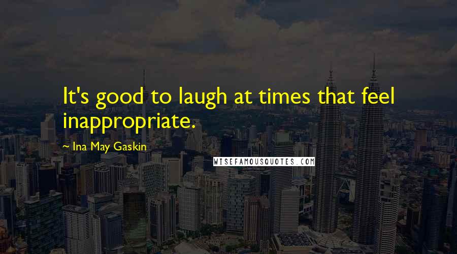 Ina May Gaskin Quotes: It's good to laugh at times that feel inappropriate.