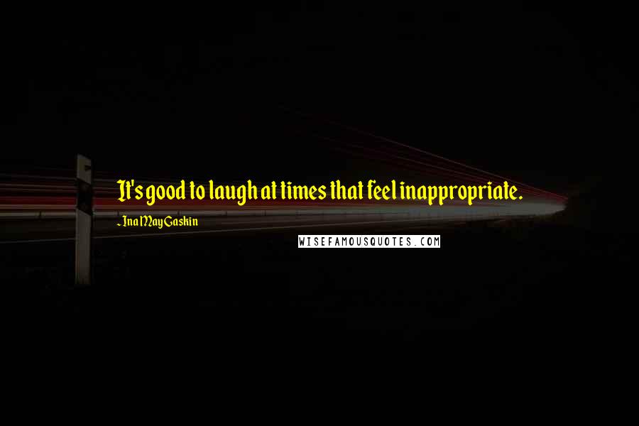Ina May Gaskin Quotes: It's good to laugh at times that feel inappropriate.