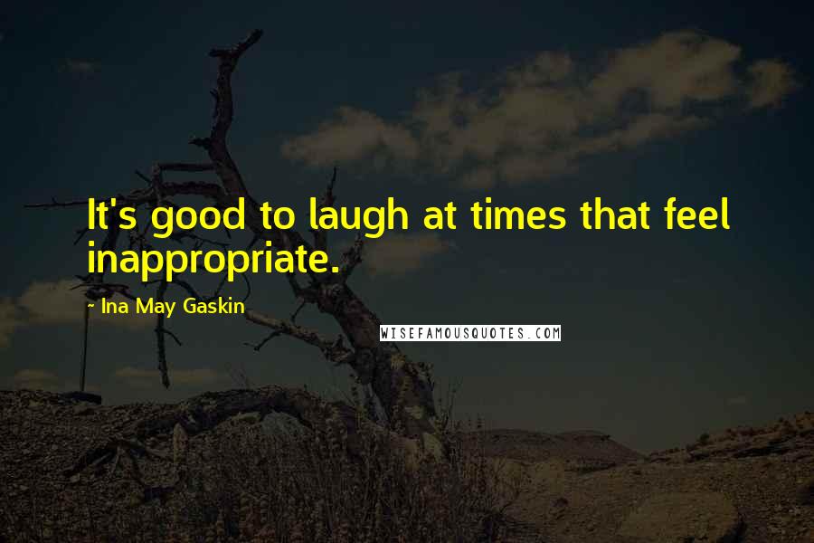 Ina May Gaskin Quotes: It's good to laugh at times that feel inappropriate.