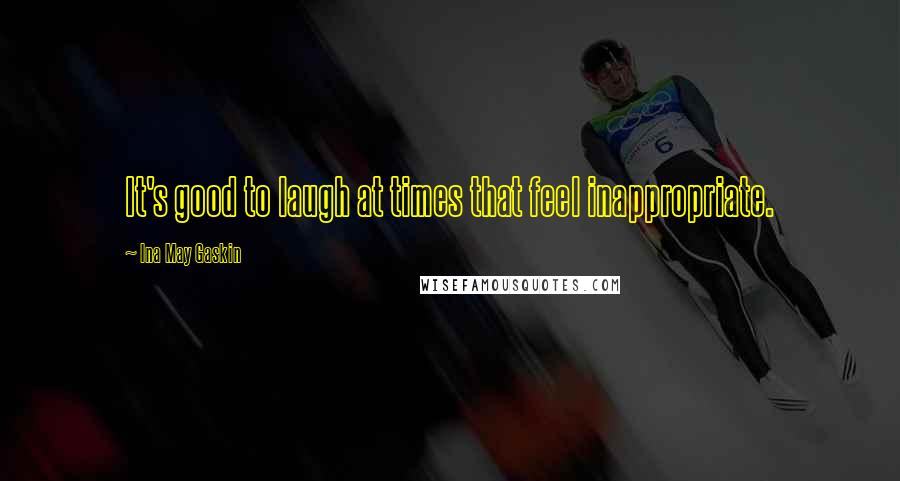Ina May Gaskin Quotes: It's good to laugh at times that feel inappropriate.