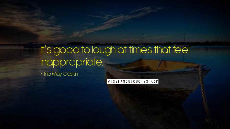 Ina May Gaskin Quotes: It's good to laugh at times that feel inappropriate.