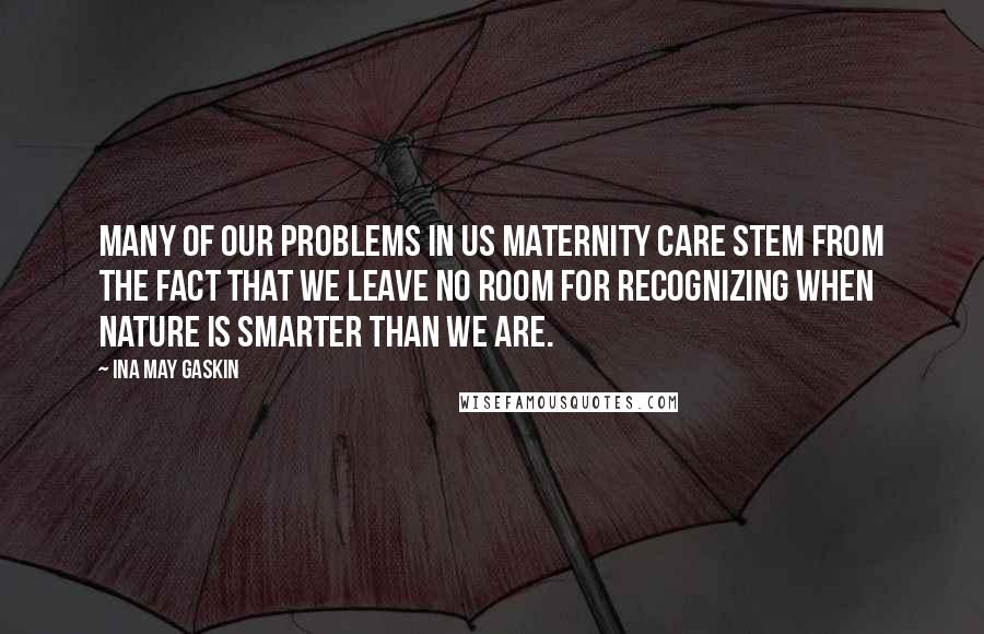 Ina May Gaskin Quotes: Many of our problems in US maternity care stem from the fact that we leave no room for recognizing when nature is smarter than we are.