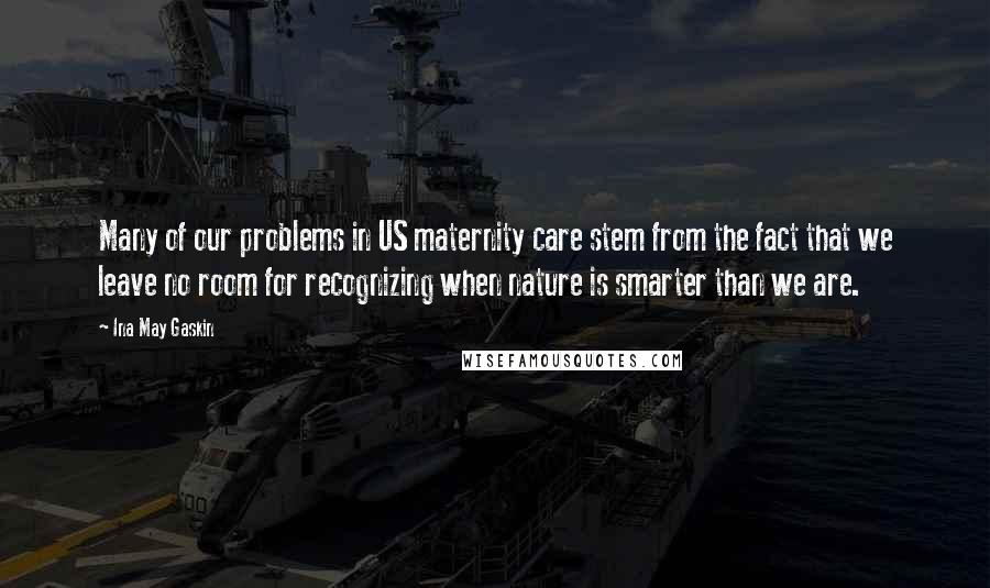 Ina May Gaskin Quotes: Many of our problems in US maternity care stem from the fact that we leave no room for recognizing when nature is smarter than we are.