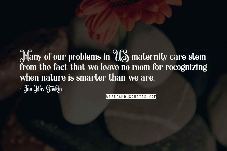 Ina May Gaskin Quotes: Many of our problems in US maternity care stem from the fact that we leave no room for recognizing when nature is smarter than we are.