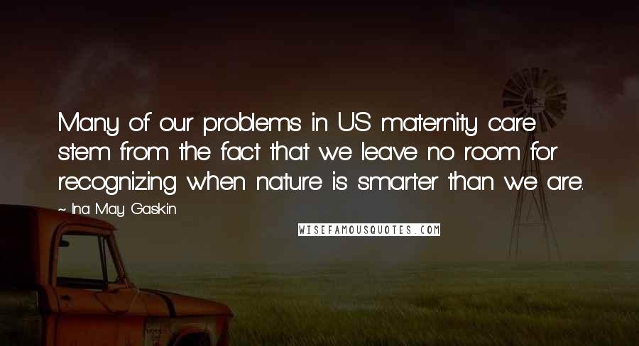 Ina May Gaskin Quotes: Many of our problems in US maternity care stem from the fact that we leave no room for recognizing when nature is smarter than we are.
