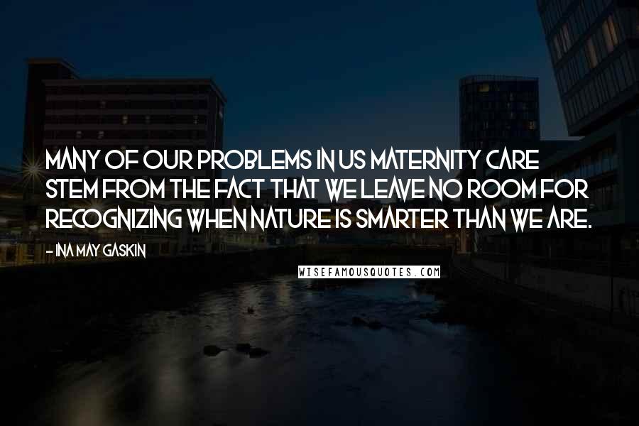 Ina May Gaskin Quotes: Many of our problems in US maternity care stem from the fact that we leave no room for recognizing when nature is smarter than we are.