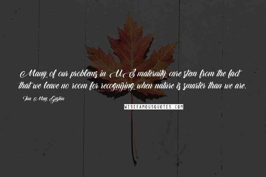 Ina May Gaskin Quotes: Many of our problems in US maternity care stem from the fact that we leave no room for recognizing when nature is smarter than we are.