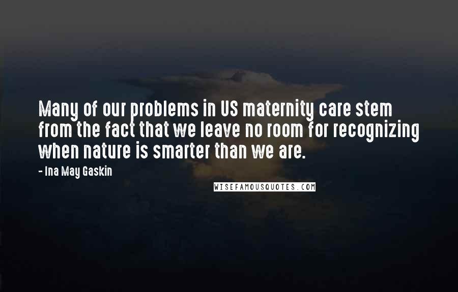 Ina May Gaskin Quotes: Many of our problems in US maternity care stem from the fact that we leave no room for recognizing when nature is smarter than we are.