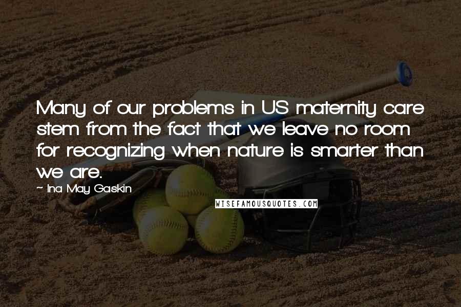 Ina May Gaskin Quotes: Many of our problems in US maternity care stem from the fact that we leave no room for recognizing when nature is smarter than we are.