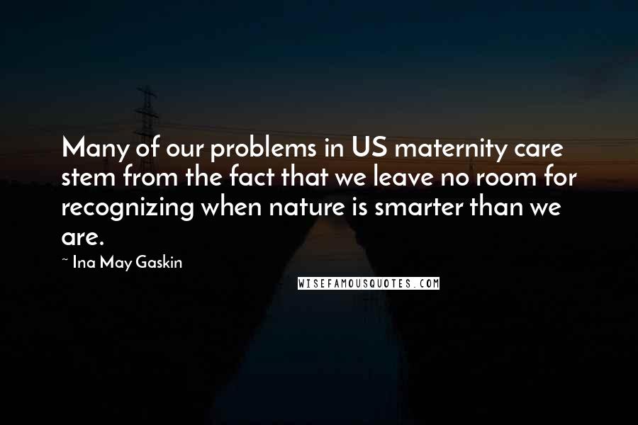 Ina May Gaskin Quotes: Many of our problems in US maternity care stem from the fact that we leave no room for recognizing when nature is smarter than we are.