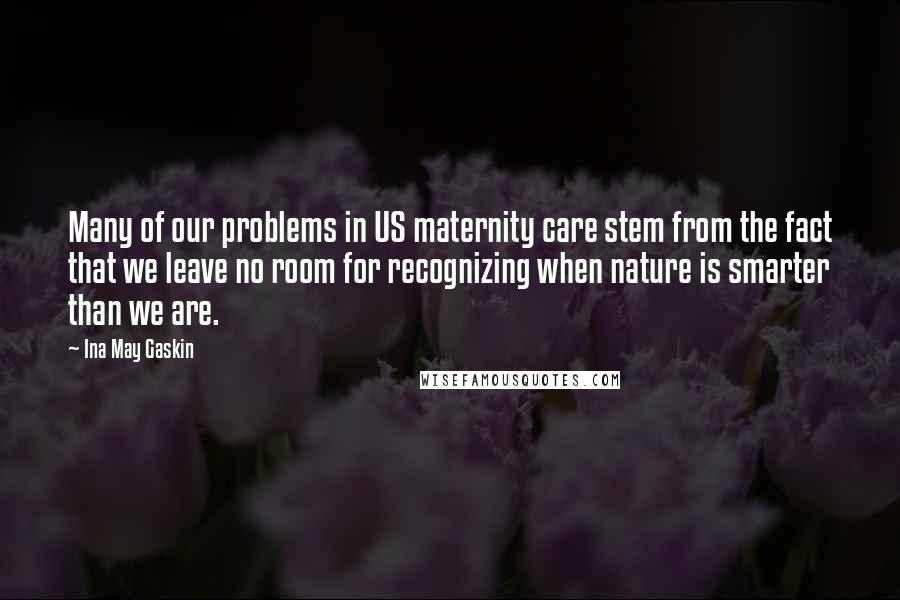 Ina May Gaskin Quotes: Many of our problems in US maternity care stem from the fact that we leave no room for recognizing when nature is smarter than we are.