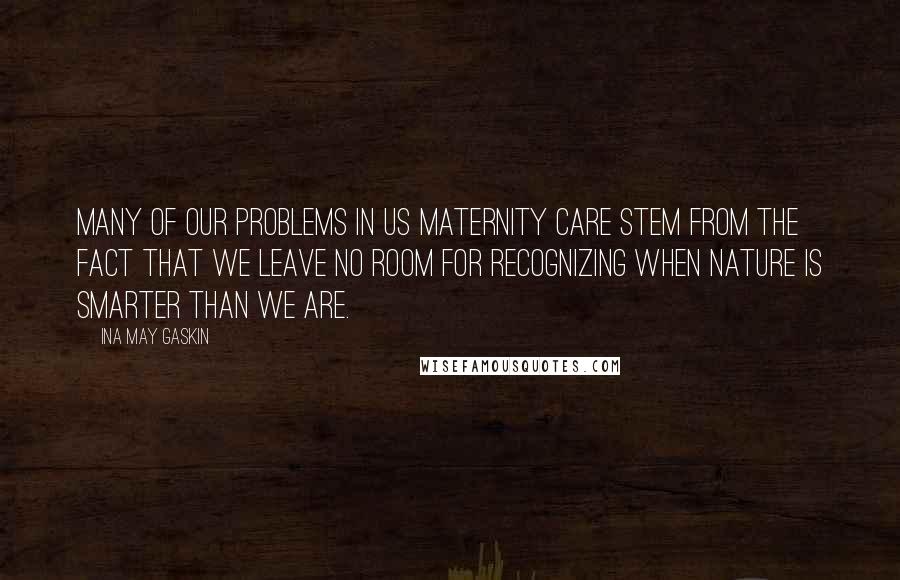 Ina May Gaskin Quotes: Many of our problems in US maternity care stem from the fact that we leave no room for recognizing when nature is smarter than we are.