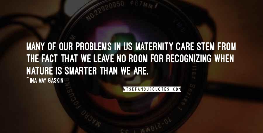 Ina May Gaskin Quotes: Many of our problems in US maternity care stem from the fact that we leave no room for recognizing when nature is smarter than we are.