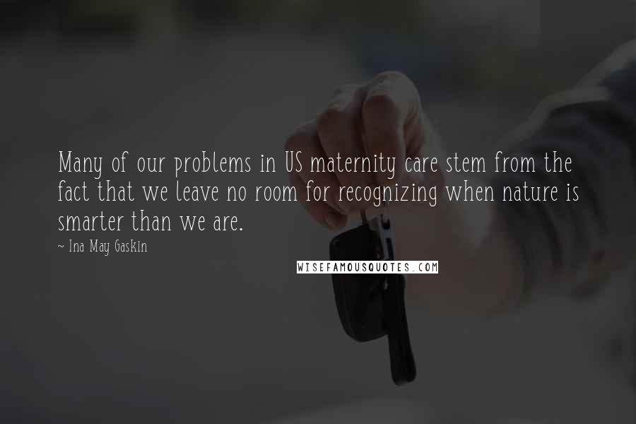 Ina May Gaskin Quotes: Many of our problems in US maternity care stem from the fact that we leave no room for recognizing when nature is smarter than we are.