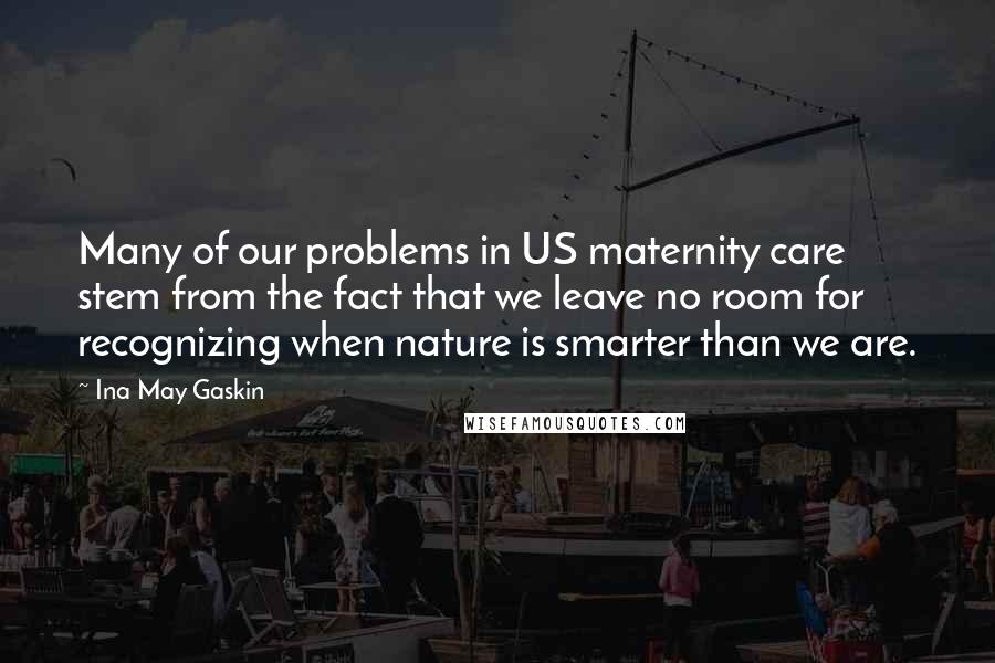 Ina May Gaskin Quotes: Many of our problems in US maternity care stem from the fact that we leave no room for recognizing when nature is smarter than we are.