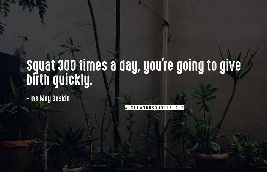 Ina May Gaskin Quotes: Squat 300 times a day, you're going to give birth quickly.