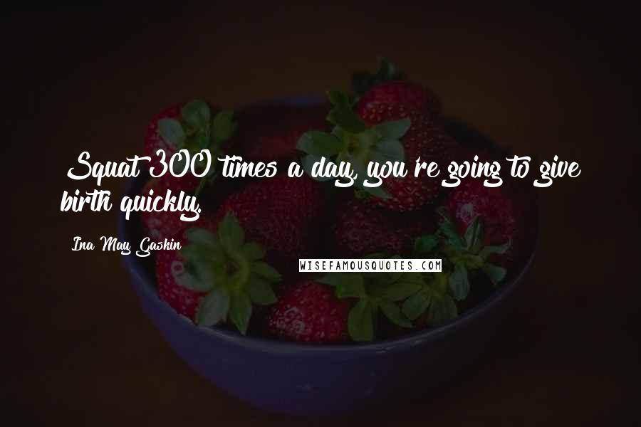 Ina May Gaskin Quotes: Squat 300 times a day, you're going to give birth quickly.